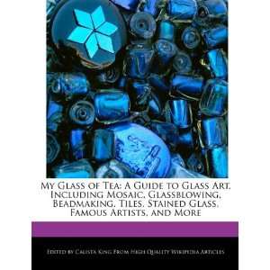 My Glass of Tea A Guide to Glass Art, Including Mosaic, Glassblowing 
