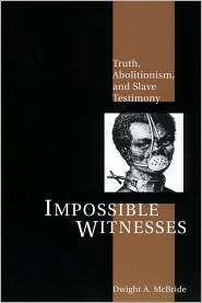 Impossible Witnesses Truth, Abolitionism, and Slave Testimony 