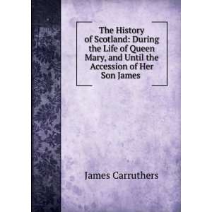   Mary, and Until the Accession of Her Son James . James Carruthers