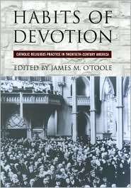 Habits of Devotion Catholic Religious Practice in Twentieth Century 