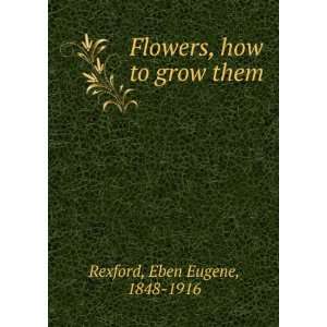  Flowers, how to grow them Eben Eugene Rexford Books