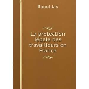   La protection lÃ©gale des travailleurs en France Raoul Jay Books