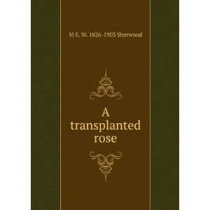  A transplanted rose M E. W. 1826 1903 Sherwood Books