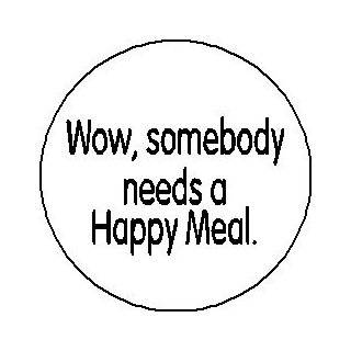  WOW, SOMEBODY NEEDS A HAPPY MEAL. Pinback Button 1.25 Pin 