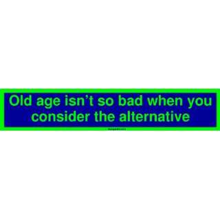  Old age isnt so bad when you consider the alternative 