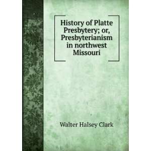   or, Presbyterianism in northwest Missouri Walter Halsey Clark Books