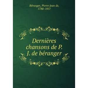 DerniÃ¨res chansons de P. J. de bÃ©ranger Pierre Jean de, 1780 