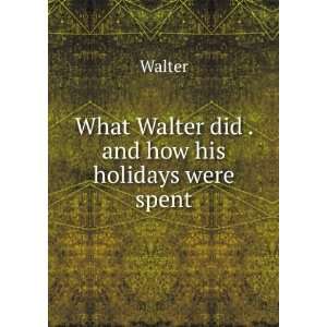  What Walter did . and how his holidays were spent Walter Books