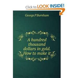  A hundred thousand dollars in gold. How to make it George 