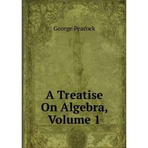  A Treatise On Algebra, Volume 1 George Peacock Books