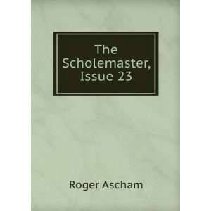 The Scholemaster, Issue 23 Roger Ascham  Books